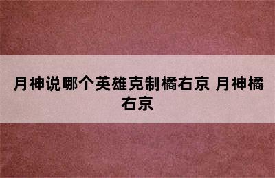 月神说哪个英雄克制橘右京 月神橘右京